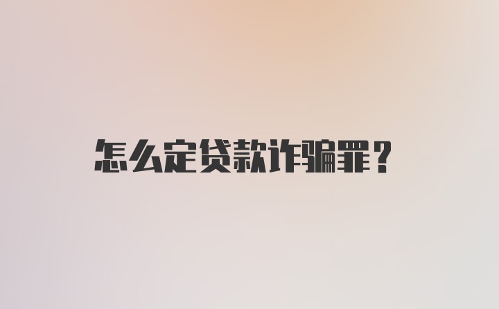 怎么定贷款诈骗罪?