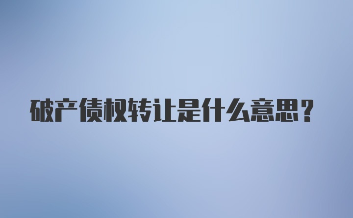 破产债权转让是什么意思？