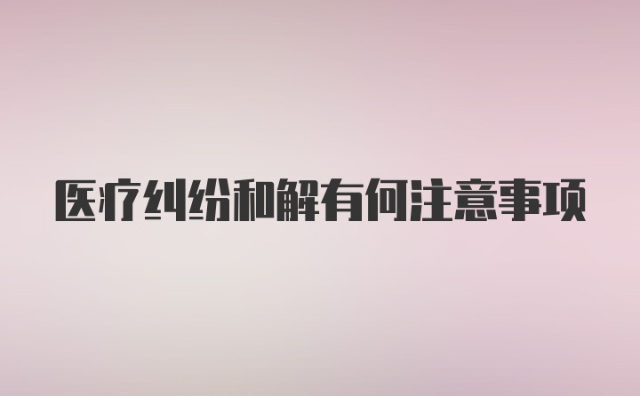 医疗纠纷和解有何注意事项