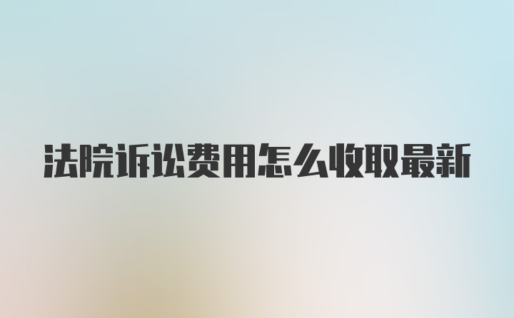 法院诉讼费用怎么收取最新