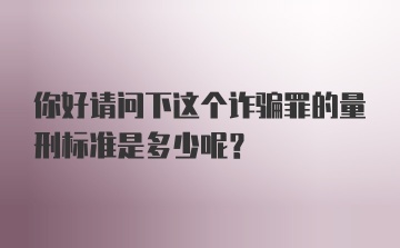 你好请问下这个诈骗罪的量刑标准是多少呢？