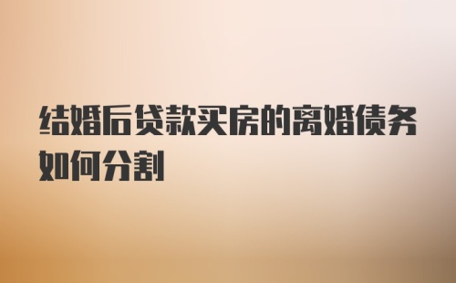 结婚后贷款买房的离婚债务如何分割