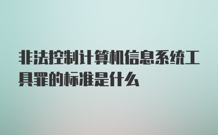 非法控制计算机信息系统工具罪的标准是什么