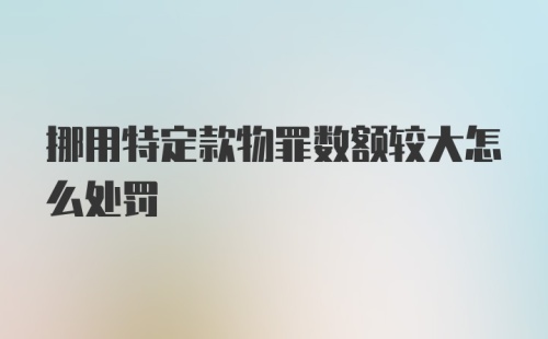 挪用特定款物罪数额较大怎么处罚