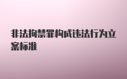 非法拘禁罪构成违法行为立案标准