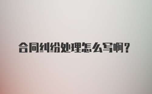 合同纠纷处理怎么写啊？