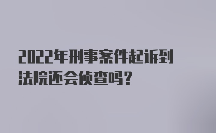 2022年刑事案件起诉到法院还会侦查吗？