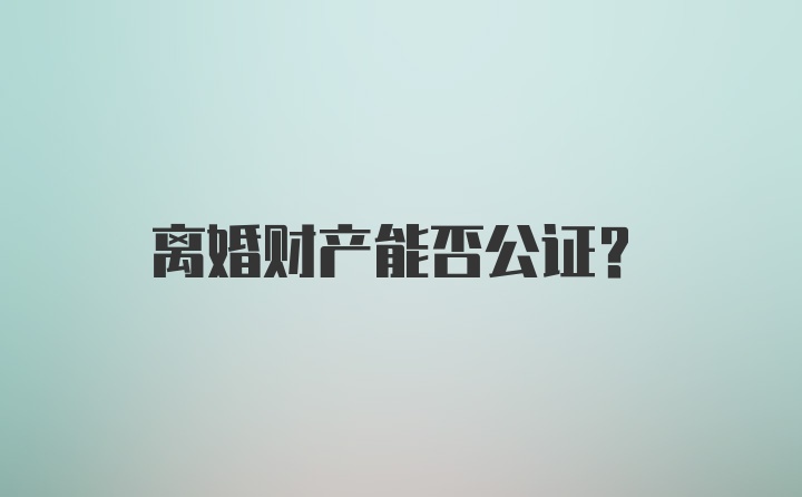 离婚财产能否公证？