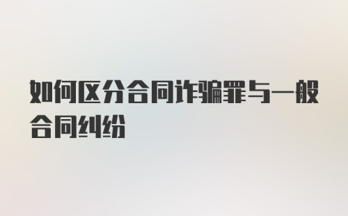 如何区分合同诈骗罪与一般合同纠纷