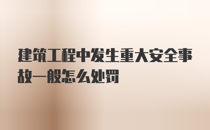 建筑工程中发生重大安全事故一般怎么处罚