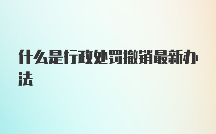 什么是行政处罚撤销最新办法