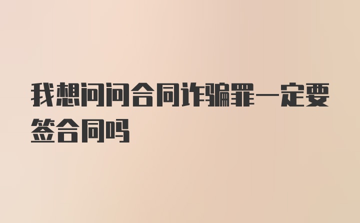 我想问问合同诈骗罪一定要签合同吗