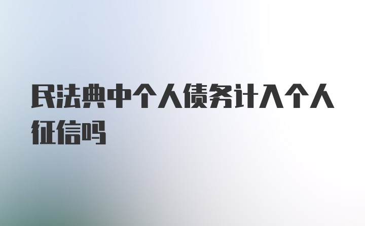 民法典中个人债务计入个人征信吗