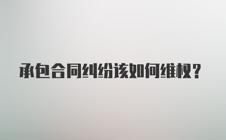 承包合同纠纷该如何维权?