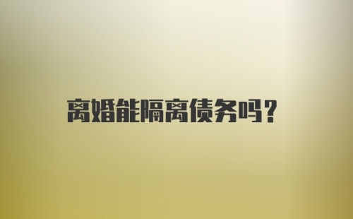 离婚能隔离债务吗?