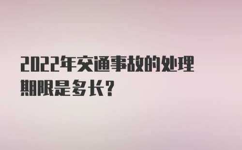 2022年交通事故的处理期限是多长?