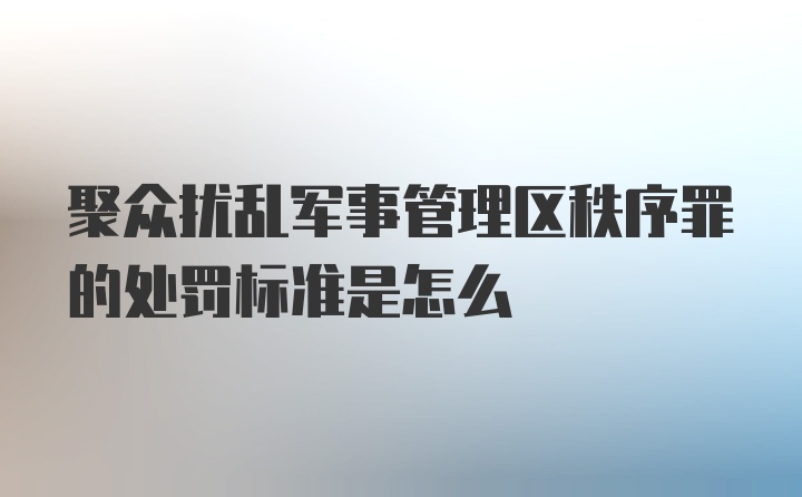 聚众扰乱军事管理区秩序罪的处罚标准是怎么