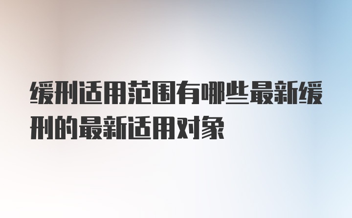 缓刑适用范围有哪些最新缓刑的最新适用对象