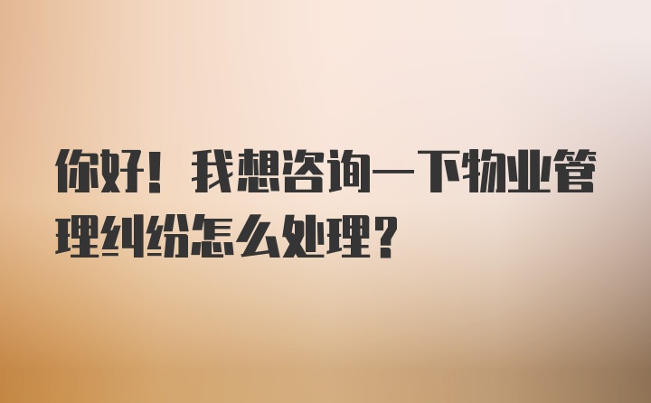 你好！我想咨询一下物业管理纠纷怎么处理？