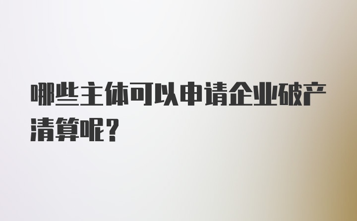 哪些主体可以申请企业破产清算呢？