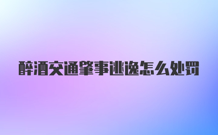 醉酒交通肇事逃逸怎么处罚