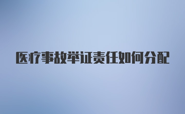 医疗事故举证责任如何分配