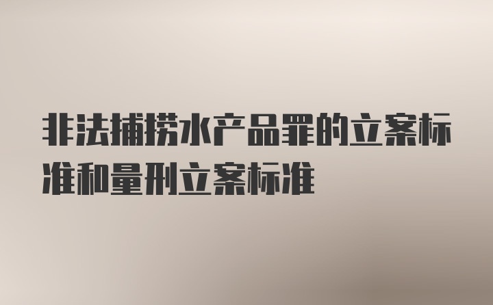 非法捕捞水产品罪的立案标准和量刑立案标准