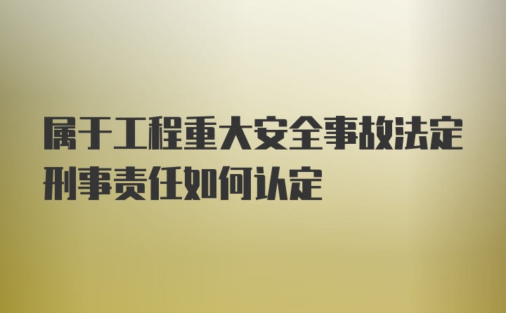 属于工程重大安全事故法定刑事责任如何认定