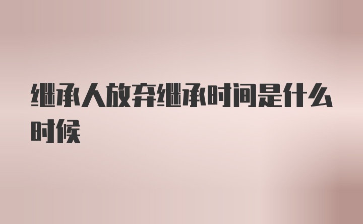 继承人放弃继承时间是什么时候