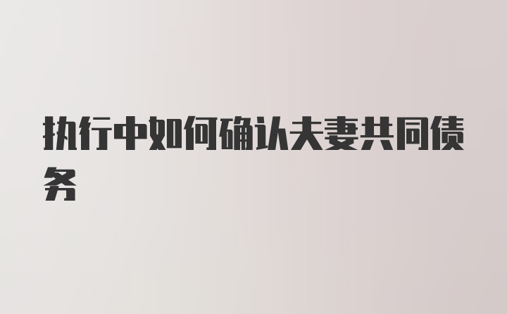 执行中如何确认夫妻共同债务