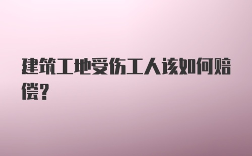 建筑工地受伤工人该如何赔偿？