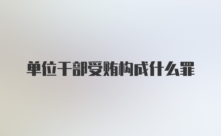 单位干部受贿构成什么罪