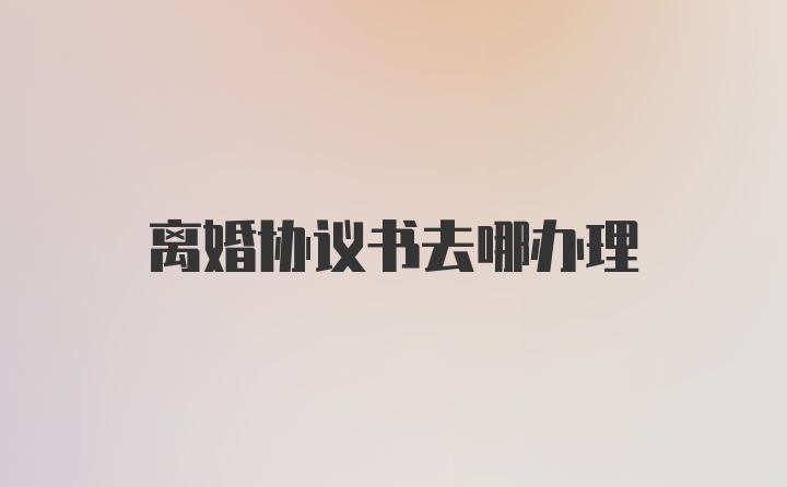 离婚协议书去哪办理