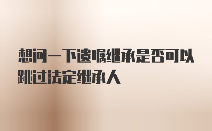 想问一下遗嘱继承是否可以跳过法定继承人