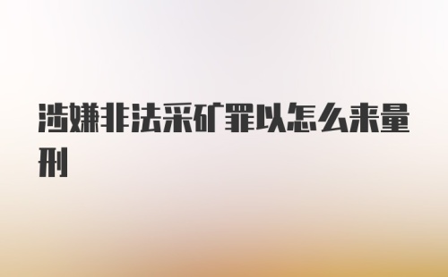 涉嫌非法采矿罪以怎么来量刑