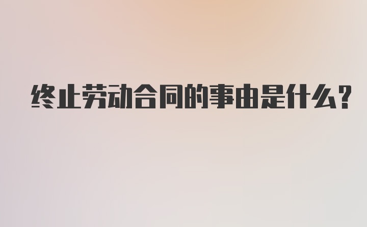 终止劳动合同的事由是什么？