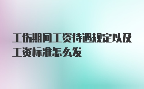 工伤期间工资待遇规定以及工资标准怎么发