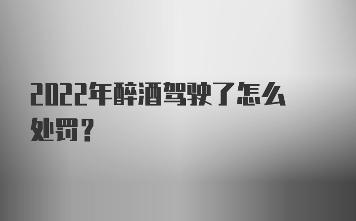 2022年醉酒驾驶了怎么处罚?