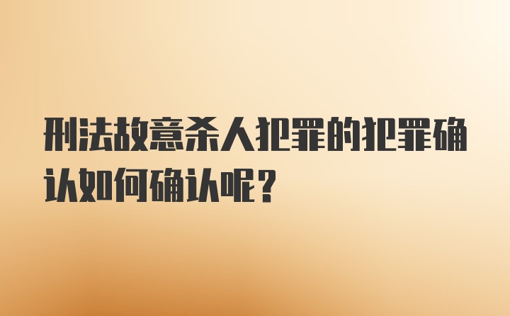 刑法故意杀人犯罪的犯罪确认如何确认呢？