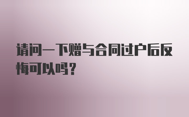 请问一下赠与合同过户后反悔可以吗?