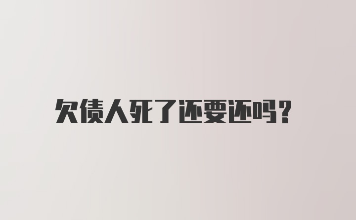 欠债人死了还要还吗?