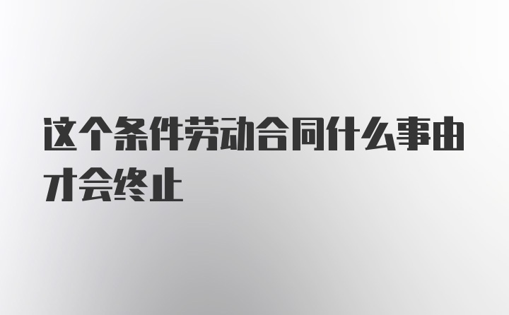 这个条件劳动合同什么事由才会终止