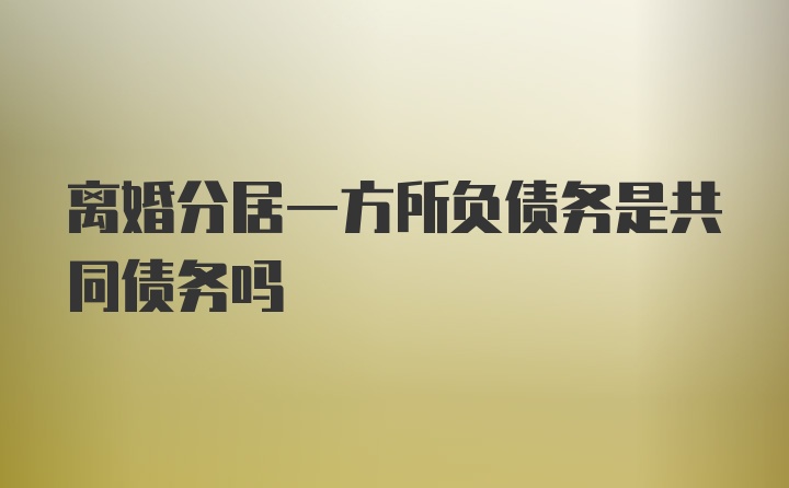 离婚分居一方所负债务是共同债务吗