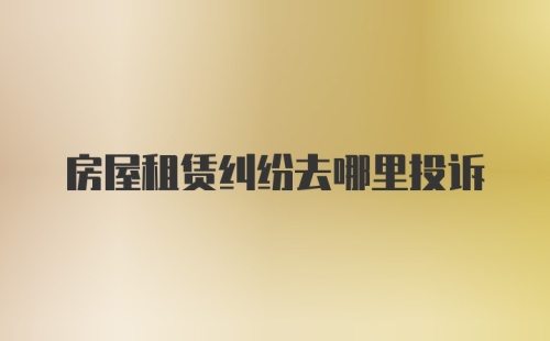 房屋租赁纠纷去哪里投诉