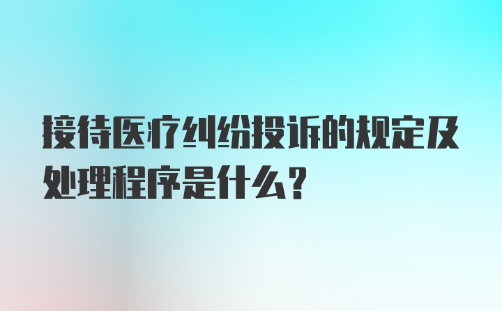 接待医疗纠纷投诉的规定及处理程序是什么？