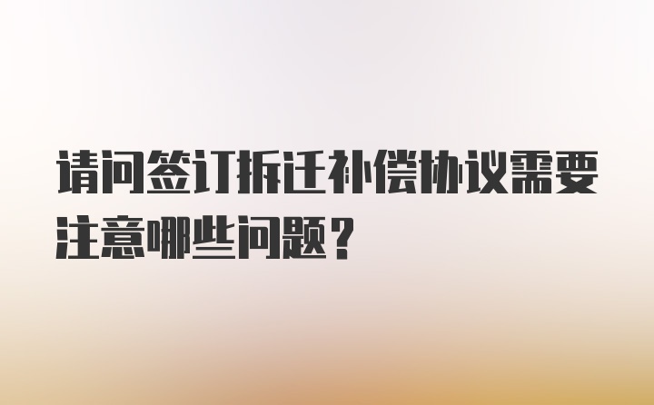 请问签订拆迁补偿协议需要注意哪些问题?