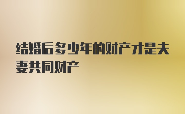 结婚后多少年的财产才是夫妻共同财产