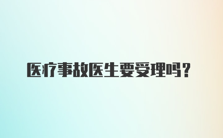 医疗事故医生要受理吗？