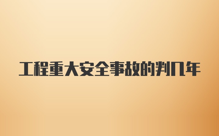 工程重大安全事故的判几年