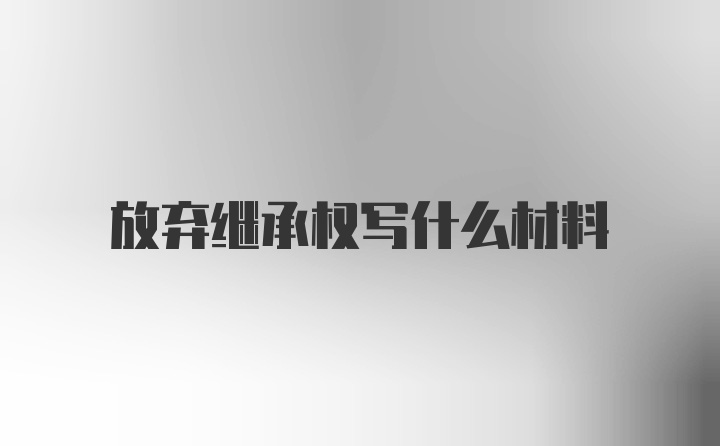 放弃继承权写什么材料